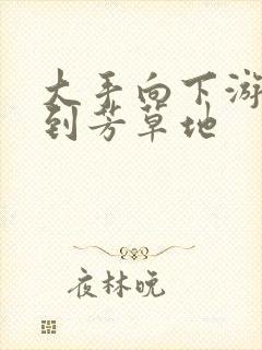 大手向下游走来到芳草地