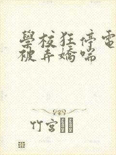 学校狂停电校花被弄娇喘