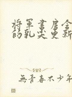 将军书房含着她的乳尖更新时间