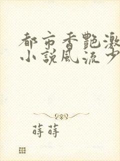 都市香艳激情肉小说风流少年小说