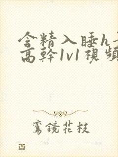 含精入睡h青梅高干1v1视频