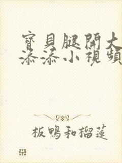 宝贝腿开大点我添添小视频