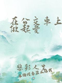 在公交车上我们做起爱