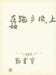 在跑步机上要了她