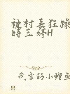 被村长狂躁俩小时玉婷H