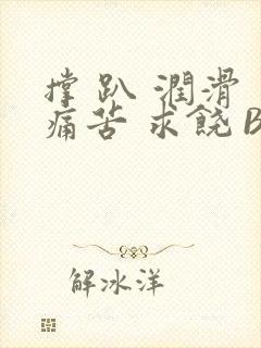 撑 趴 润滑 痛苦 求饶 BL