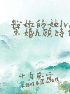 粉嫩的她1v1军婚h顾时视频