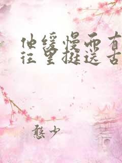 他缓慢而有力的往里挺送古言