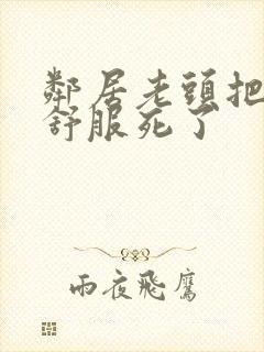 邻居老头把我弄舒服死了