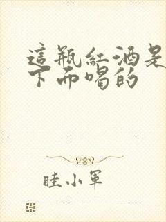 这瓶红酒是给你下面喝的