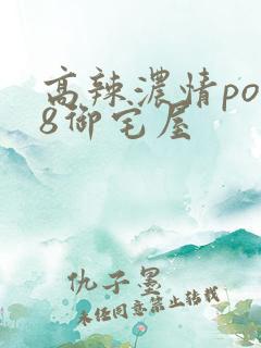 高辣浓情po18御宅屋