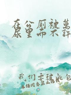 在公厕被万人c尿里面不许漏