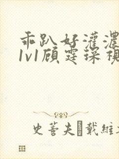 乖趴好灌浓精h1v1顾霆琛视频