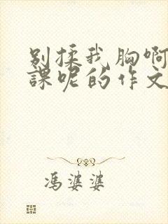 别揉我胸啊嗯上课呢的作文