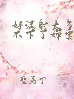 好满射太多了装不下了婵云吧漫函