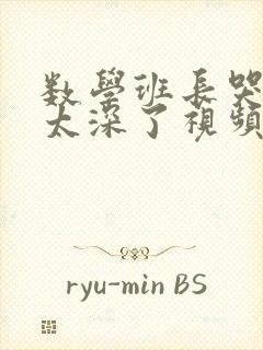 数学班长哭着说太深了视频