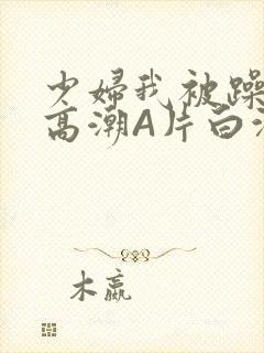 少妇我被躁爽到高潮A片白洁