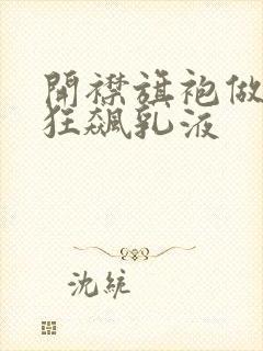 开襟旗袍做运动狂飙乳液