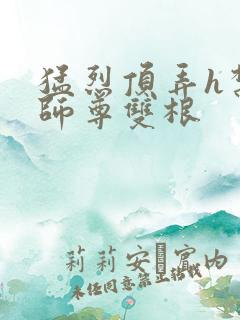 猛烈顶弄h禁欲师尊双根