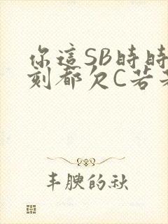 你这SB时时刻刻都欠C若若