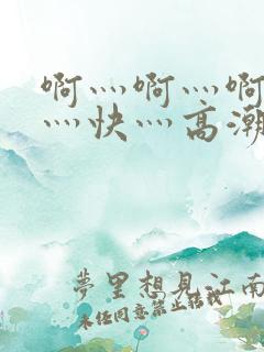 啊灬啊灬啊灬啊灬快灬高潮
