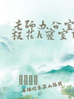 老师办公室狂肉校花h寝室视频