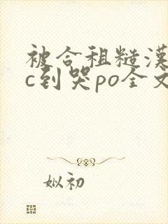 被合租糙汉室友c到哭po全文