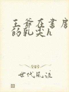 王爷在书房含她的乳尖h