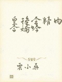 皇后含精肉臀迎合娇吟