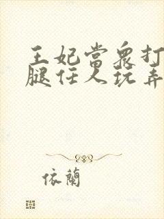 王妃当众打开双腿任人玩弄H