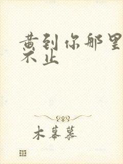 黄到你那里滴水不止