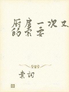 厨房一次又一次的索要