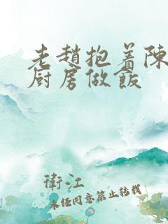 老赵抱着陈婷在厨房做饭