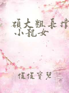 硕大粗长撑裂了 小龙女