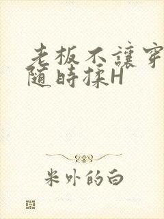 老板不让穿乳罩随时揉H