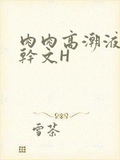 肉肉高潮液体高干文H