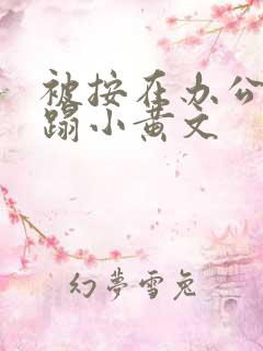 被按在办公室糟蹋小黄文