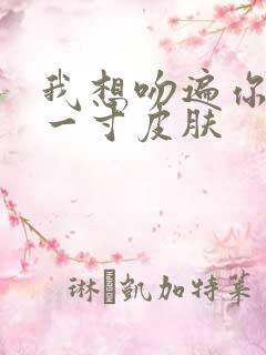 我想吻遍你的每一寸皮肤