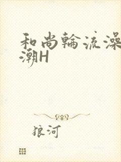 和尚轮流澡到高潮H