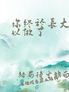 你终于长大了可以做了