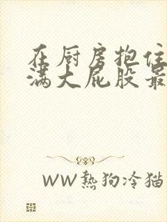 在厨房抱住岳丰满大屁股最新章节