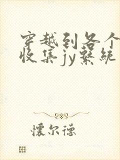 穿越到各个世界收集jy系统