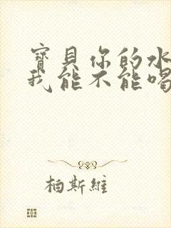 宝贝你的水真多我能不能喝点