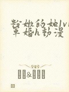 粉嫩的她1v1军婚h动漫