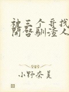 被三个哥找到后开启驯渣人生