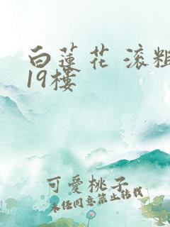 白莲花 滚粗 19楼