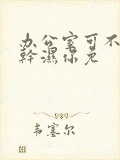 办公室可不可以干湿你免