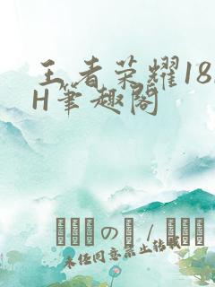 王者荣耀18rH笔趣阁