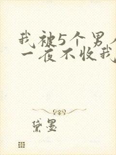 我被5个男人躁一夜不收我怎么办