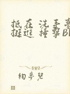 抵在 洗手台 挺进 撞击BL